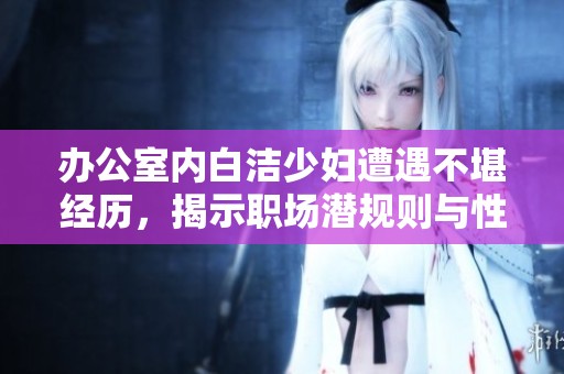 办公室内白洁少妇遭遇不堪经历，揭示职场潜规则与性别歧视问题