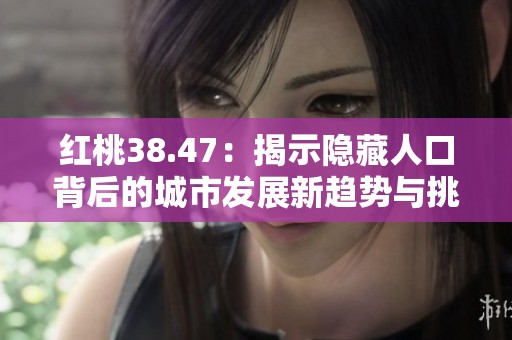 红桃38.47：揭示隐藏人口背后的城市发展新趋势与挑战