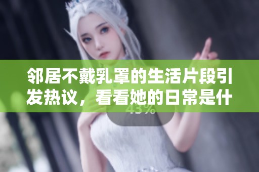 邻居不戴乳罩的生活片段引发热议，看看她的日常是什么样的