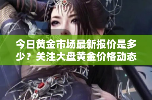今日黄金市场最新报价是多少？关注大盘黄金价格动态解析！
