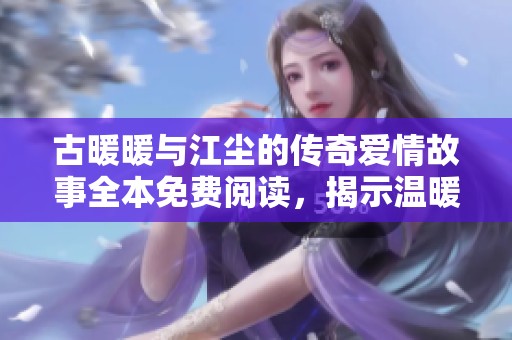 古暖暖与江尘的传奇爱情故事全本免费阅读，揭示温暖与冷酷的命运交织