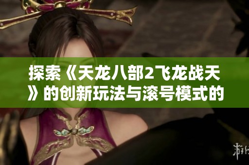 探索《天龙八部2飞龙战天》的创新玩法与滚号模式的独特魅力