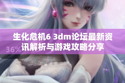 生化危机6 3dm论坛最新资讯解析与游戏攻略分享