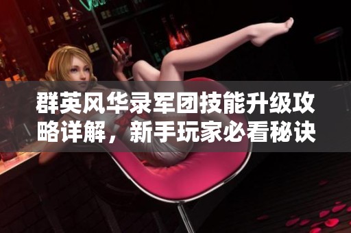 群英风华录军团技能升级攻略详解，新手玩家必看秘诀