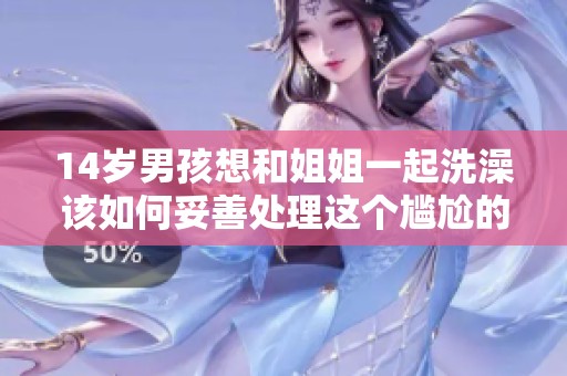14岁男孩想和姐姐一起洗澡该如何妥善处理这个尴尬的情况呢