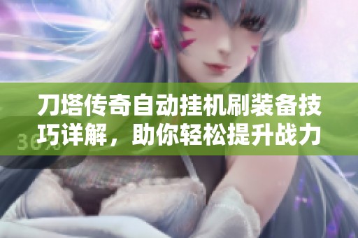 刀塔传奇自动挂机刷装备技巧详解，助你轻松提升战力和实力