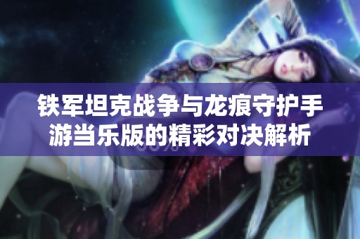 铁军坦克战争与龙痕守护手游当乐版的精彩对决解析
