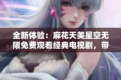 全新体验：麻花天美星空无限免费观看经典电视剧，带你畅游奇幻世界