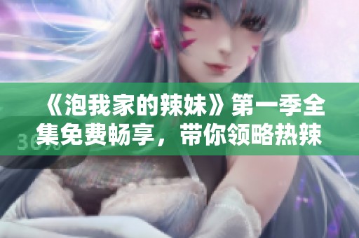 《泡我家的辣妹》第一季全集免费畅享，带你领略热辣青春生活