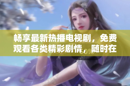 畅享最新热播电视剧，免费观看各类精彩剧情，随时在线尽情追剧！