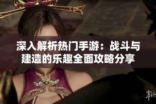 深入解析热门手游：战斗与建造的乐趣全面攻略分享