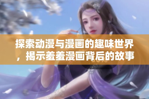 探索动漫与漫画的趣味世界，揭示羞羞漫画背后的故事与魅力
