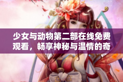 少女与动物第二部在线免费观看，畅享神秘与温情的奇幻故事