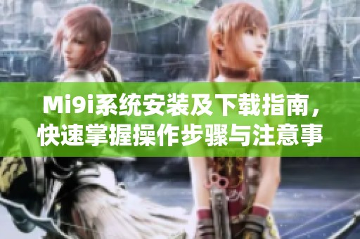 Mi9i系统安装及下载指南，快速掌握操作步骤与注意事项