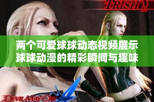 两个可爱球球动态视频展示球球动漫的精彩瞬间与趣味互动