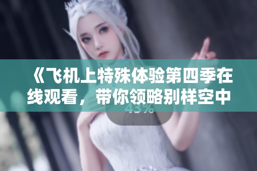 《飞机上特殊体验第四季在线观看，带你领略别样空中服务新风尚》