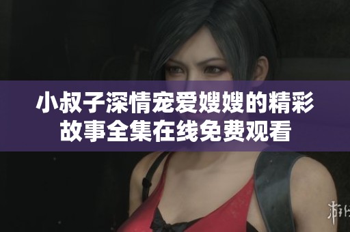 小叔子深情宠爱嫂嫂的精彩故事全集在线免费观看