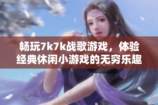 畅玩7k7k战歌游戏，体验经典休闲小游戏的无穷乐趣