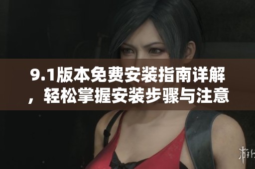 9.1版本免费安装指南详解，轻松掌握安装步骤与注意事项