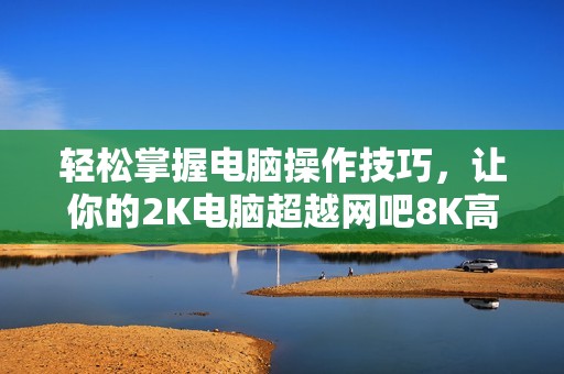 轻松掌握电脑操作技巧，让你的2K电脑超越网吧8K高配机！