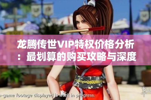 龙腾传世VIP特权价格分析：最划算的购买攻略与深度解析