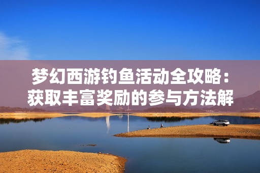 梦幻西游钓鱼活动全攻略：获取丰富奖励的参与方法解析