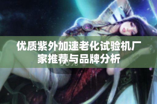 优质紫外加速老化试验机厂家推荐与品牌分析