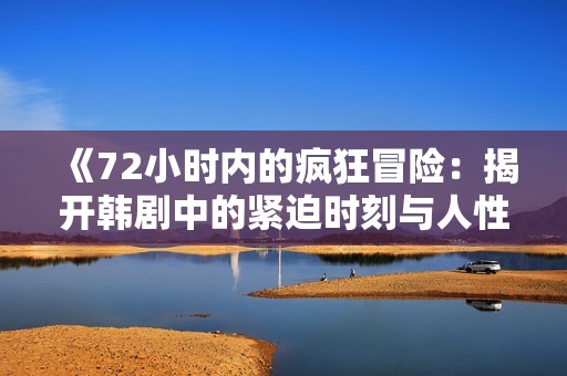 《72小时内的疯狂冒险：揭开韩剧中的紧迫时刻与人性考验》