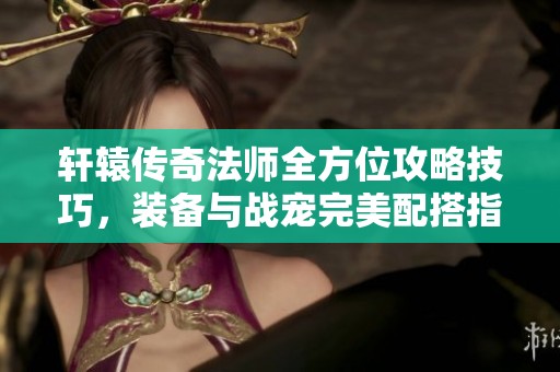 轩辕传奇法师全方位攻略技巧，装备与战宠完美配搭指南