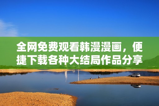 全网免费观看韩漫漫画，便捷下载各种大结局作品分享平台解析