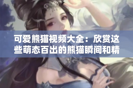 可爱熊猫视频大全：欣赏这些萌态百出的熊猫瞬间和精彩回放