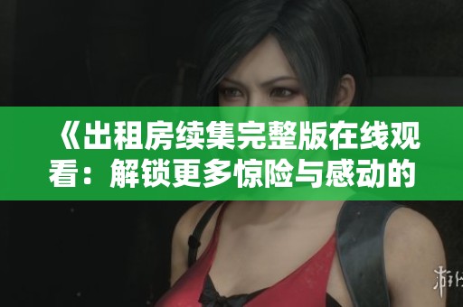 《出租房续集完整版在线观看：解锁更多惊险与感动的故事情节》