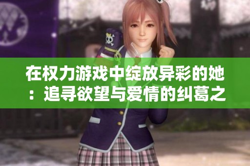 在权力游戏中绽放异彩的她：追寻欲望与爱情的纠葛之路