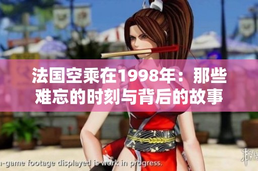 法国空乘在1998年：那些难忘的时刻与背后的故事