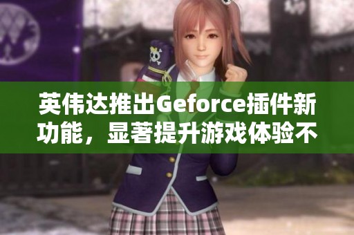 英伟达推出Geforce插件新功能，显著提升游戏体验不可错过