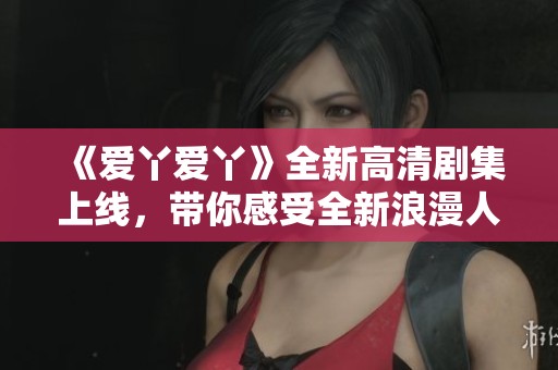 《爱丫爱丫》全新高清剧集上线，带你感受全新浪漫人生旅程