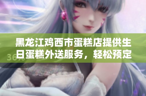 黑龙江鸡西市蛋糕店提供生日蛋糕外送服务，轻松预定美味蛋糕
