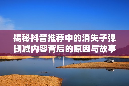 揭秘抖音推荐中的消失子弹删减内容背后的原因与故事