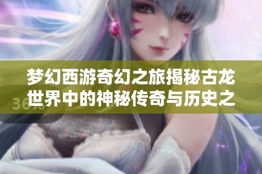 梦幻西游奇幻之旅揭秘古龙世界中的神秘传奇与历史之谜
