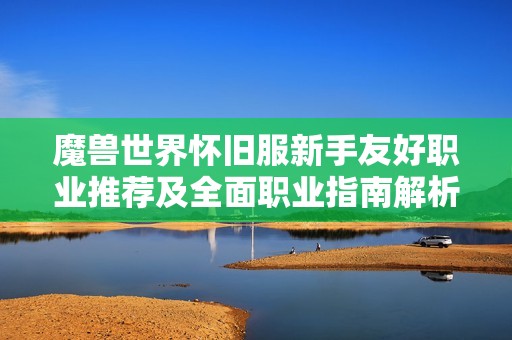 魔兽世界怀旧服新手友好职业推荐及全面职业指南解析