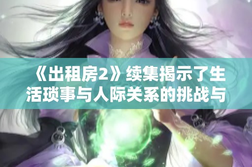 《出租房2》续集揭示了生活琐事与人际关系的挑战与碰撞