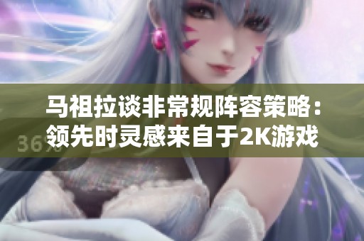 马祖拉谈非常规阵容策略：领先时灵感来自于2K游戏的尝试