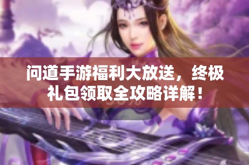 问道手游福利大放送，终极礼包领取全攻略详解！
