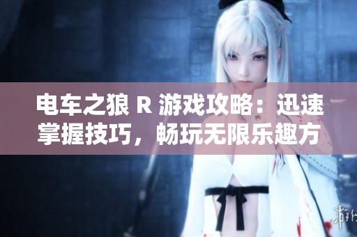 电车之狼 R 游戏攻略：迅速掌握技巧，畅玩无限乐趣方法分享