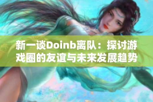 新一谈Doinb离队：探讨游戏圈的友谊与未来发展趋势