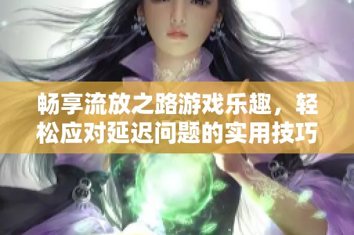 畅享流放之路游戏乐趣，轻松应对延迟问题的实用技巧