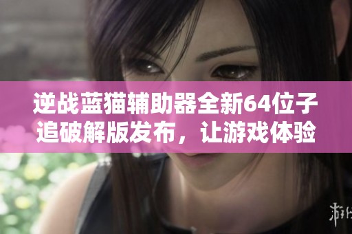 逆战蓝猫辅助器全新64位子追破解版发布，让游戏体验更畅快