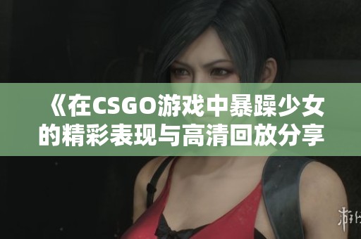 《在CSGO游戏中暴躁少女的精彩表现与高清回放分享》