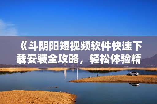 《斗阴阳短视频软件快速下载安装全攻略，轻松体验精彩内容》