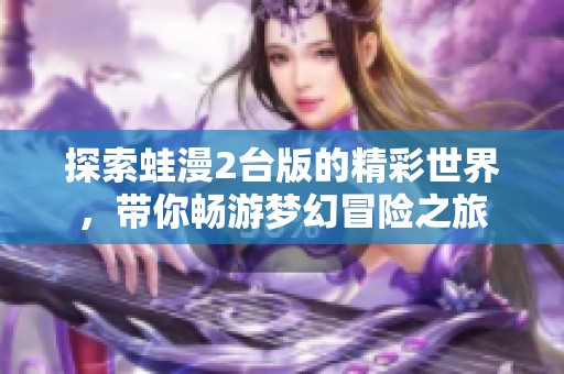 探索蛙漫2台版的精彩世界，带你畅游梦幻冒险之旅